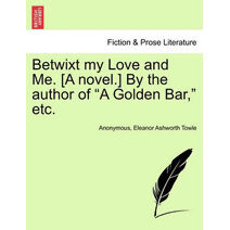 Betwixt My Love and Me. [A Novel.] by the Author of "A Golden Bar," Etc.