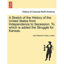 Sketch of the History of the United States from Independence to Secession. to Which Is Added the Struggle for Kansas.