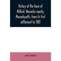 History of the town of Milford, Worcester county, Massachusetts, from its first settlement to 1881