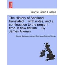 History of Scotland, Translated ... with Notes, and a Continuation to the Present Time. a New Edition ... by James Aikman.