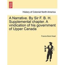 Narrative. by Sir F. B. H. Supplemental Chapter. a Vindication of His Government of Upper Canada
