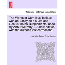 Works of Cornelius Tacitus; with an Essay on his Life and Genius, notes, supplements, andc. By Arthur Murphy ... A new edition, with the author's last corrections