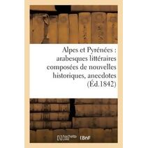 Alpes Et Pyrenees: Arabesques Litteraires Composees de Nouvelles Historiques, Anecdotes