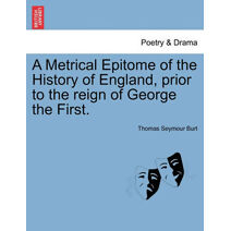 Metrical Epitome of the History of England, Prior to the Reign of George the First.