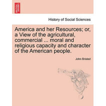 America and her Resources; or, a View of the agricultural, commercial ... moral and religious capacity and character of the American people.