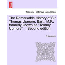 Remarkable History of Sir Thomas Upmore, Bart., M.P., Formerly Known as "Tommy Upmore" ... Second Edition.