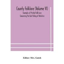 County folklore (Volume VI); Examples of Printed Folk-Lore Concerning the East Riding of Yorkshire