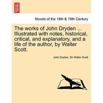 works of John Dryden ... Illustrated with notes, historical, critical, and explanatory, and a life of the author, by Walter Scott. SECOND EDITION. VOL. I.