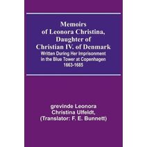 Memoirs of Leonora Christina, Daughter of Christian IV. of Denmark; Written During Her Imprisonment in the Blue Tower at Copenhagen 1663-1685