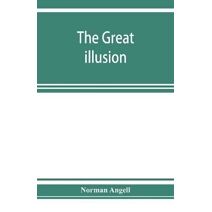 great illusion; A Study of the Relation of Military Power to National Advantage