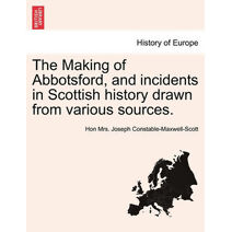 Making of Abbotsford, and Incidents in Scottish History Drawn from Various Sources.