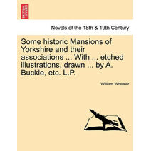 Some Historic Mansions of Yorkshire and Their Associations ... with ... Etched Illustrations, Drawn ... by A. Buckle, Etc. L.P.