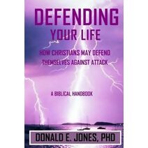 Defending Your Life How Christians May Defend Themselves Against Attack A Biblical Handbook