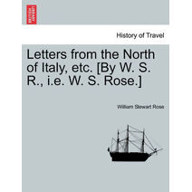 Letters from the North of Italy, etc. [By W. S. R., i.e. W. S. Rose.]