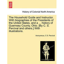Household Guide and Instructor. With biographies of the Presidents of the United States, and a ... history of Guernsey County, Ohio. [By C. S. Percival and others.] With illustrations.