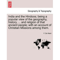 India and the Hindoos; Being a Popular View of the Geography, History, ... and Religion of That Ancient People; With an Account of Christian Missions Among Them.