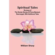 Spiritual Tales; Re-issue of the Shorter Stories of Fiona Macleod; Rearranged, with Additional Tales