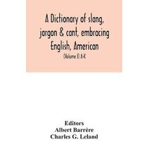 dictionary of slang, jargon & cant, embracing English, American, and Anglo-Indian slang, pidgin English, tinkers' jargon and other irregular phraseology (Volume I) A-K