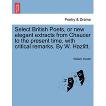 Select British Poets, or new elegant extracts from Chaucer to the present time, with critical remarks. By W. Hazlitt.