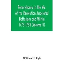 Pennsylvania in the War of the Revolution Associated Battalions and Militia 1775-1783 (Volume II)