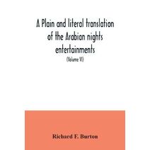 plain and literal translation of the Arabian nights entertainments, now entitled The book of the thousand nights and a night (Volume VI)