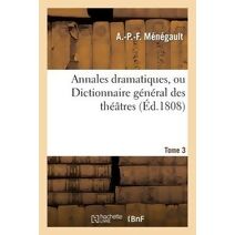 Annales Dramatiques, Ou Dictionnaire General Des Theatres. Tome 3