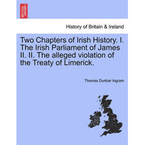 Two Chapters of Irish History. I. the Irish Parliament of James II. II. the Alleged Violation of the Treaty of Limerick.