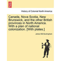 Canada, Nova Scotia, New Brunswick, and the other British provinces in North America. With a plan of national colonization. [With plates.]