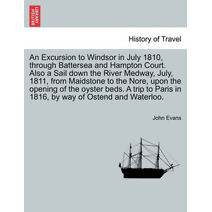 Excursion to Windsor in July 1810, through Battersea and Hampton Court. Also a Sail down the River Medway, July, 1811, from Maidstone to the Nore, upon the opening of the oyster beds. A trip