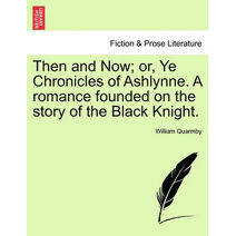 Then and Now; Or, Ye Chronicles of Ashlynne. a Romance Founded on the Story of the Black Knight.