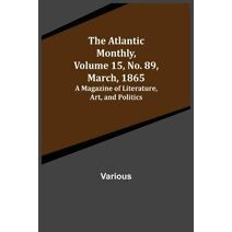 Atlantic Monthly, Volume 15, No. 89, March, 1865; A Magazine of Literature, Art, and Politics