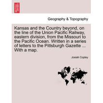 Kansas and the Country Beyond, on the Line of the Union Pacific Railway, Eastern Division, from the Missouri to the Pacific Ocean. Written in a Series of Letters to the Pittsburgh Gazette ..