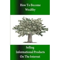 How to Become Wealthy Selling Informational Products on the Internet