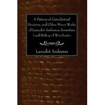 Pattern of Catechistical Doctrine, and Other Minor Works of Lancelot Andrewes, Sometime Lord Bishop of Winchester