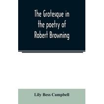 grotesque in the poetry of Robert Browning; Thesis Presented to the faculty of the Collage of Arts of the University of Texas for the Degree of Master of Arts, June 1906