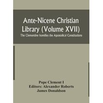 Ante-Nicene Christian Library (Volume XVII) The Clementine homilies the Apostolical Constitutions