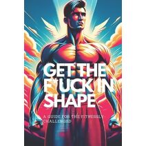 Get the F*ck in Shape - A Guide for the Fitnessly-Challenged (Healthy Motivation)