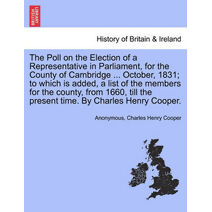 Poll on the Election of a Representative in Parliament, for the County of Cambridge ... October, 1831; To Which Is Added, a List of the Members for the County, from 1660, Till the Present Ti