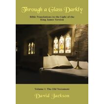 Through a Glass Darkly Volume 1 - Bible Translations in the Light of the King James Version