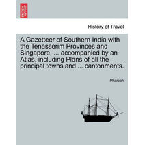 Gazetteer of Southern India with the Tenasserim Provinces and Singapore, ... accompanied by an Atlas, including Plans of all the principal towns and ... cantonments.