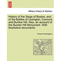 History of the Siege of Boston, and of the Battles of Lexington, Concord and Bunker Hill. Also, an Account of the Bunker Hill Monument. with Illustrative Documents.