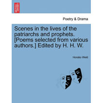 Scenes in the Lives of the Patriarchs and Prophets. [Poems Selected from Various Authors.] Edited by H. H. W.