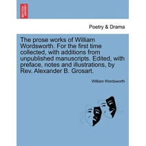 Prose Works of William Wordsworth. for the First Time Collected, with Additions from Unpublished Manuscripts. Edited, with Preface, Notes and Illustrations, by REV. Alexander B. Grosart. Vol