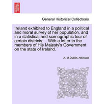 Ireland exhibited to England in a political and moral survey of her population, and in a statistical and scenographic tour of certain districts ... With a letter to the members of His Majest