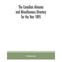 Canadian almanac and Miscellaneous Directory for the Year 1895; Being the Third After leap year. Containing full and authentic Commercial, Statistical, Astronomical. Departmental, Ecclesiast