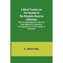 Short Treatise on the Section of the Prostate Gland in Lithotomy;With an Explanation of a Safe and Easy Method of Conducting the Operation on the Principles of Cheselden