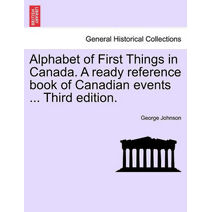Alphabet of First Things in Canada. a Ready Reference Book of Canadian Events ... Third Edition.