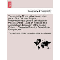 Travels in the Morea, Albania and other parts of the Ottoman Empire, comprehending a general description of those countries ... and an historical and geographical description of the ancient