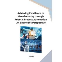 Achieving Excellence in Manufacturing through Robotic Process Automation An Engineer's Perspective