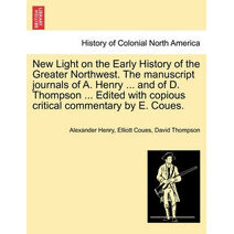 New Light on the Early History of the Greater Northwest. the Manuscript Journals of A. Henry ... and of D. Thompson ... Edited with Copious Critical Commentary by E. Coues. Vol. II.